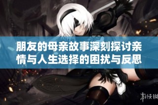 朋友的母亲故事深刻探讨亲情与人生选择的困扰与反思