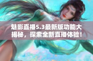 魅影直播5.3最新版功能大揭秘，探索全新直播体验！