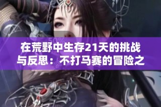 在荒野中生存21天的挑战与反思：不打马赛的冒险之旅