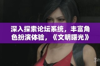 深入探索论坛系统，丰富角色扮演体验，《文明曙光》腾讯版全新上线！