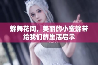 蜂舞花间，美丽的小蜜蜂带给我们的生活启示
