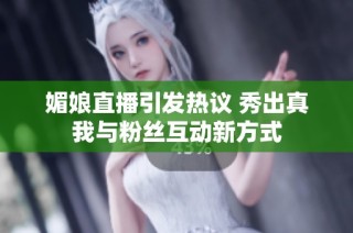 媚娘直播引发热议 秀出真我与粉丝互动新方式