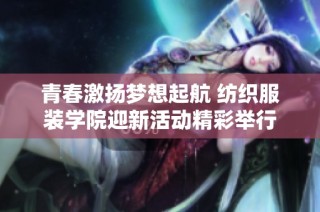 青春激扬梦想起航 纺织服装学院迎新活动精彩举行
