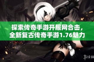 探索传奇手游开服网合击，全新复古传奇手游1.76魅力重现
