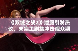 《双城之战2》泄露引发热议，未完工剧集冲击观众期待