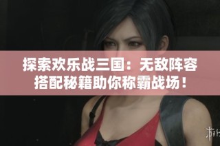 探索欢乐战三国：无敌阵容搭配秘籍助你称霸战场！