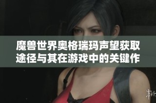 魔兽世界奥格瑞玛声望获取途径与其在游戏中的关键作用分析