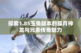 探索1.85玉兔版本的狐月神龙与元素传奇魅力