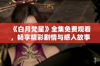 《白月梵星》全集免费观看，畅享精彩剧情与感人故事的绝佳机会