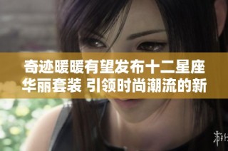 奇迹暖暖有望发布十二星座华丽套装 引领时尚潮流的新篇章