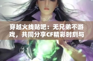 穿越火线贴吧：无兄弟不游戏，共同分享CF精彩时刻与交流心得