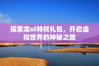 探索龙ol特权礼包，开启虚拟世界的神秘之旅