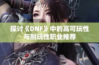 探讨《DNF》中的高可玩性与耐玩性职业推荐