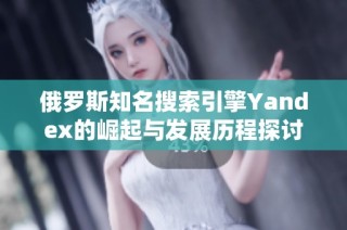 俄罗斯知名搜索引擎Yandex的崛起与发展历程探讨