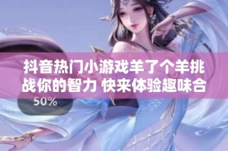 抖音热门小游戏羊了个羊挑战你的智力 快来体验趣味合集！