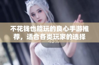 不花钱也能玩的良心手游推荐，适合各类玩家的选择