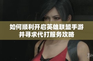 如何顺利开启英雄联盟手游并寻求代打服务攻略