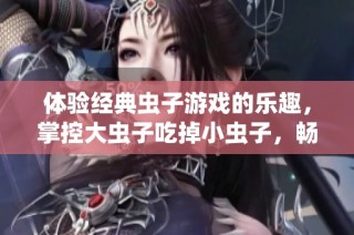 体验经典虫子游戏的乐趣，掌控大虫子吃掉小虫子，畅玩手机版全新绿意冒险！