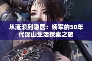 从流浪到隐居：杨军的50年代深山生活探索之旅