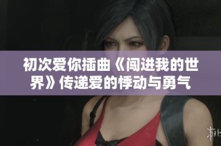 初次爱你插曲《闯进我的世界》传递爱的悸动与勇气