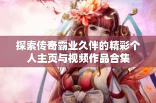 探索传奇霸业久伴的精彩个人主页与视频作品合集