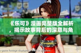 《乐可》漫画完整版全解析，揭示故事背后的深意与角色发展历程