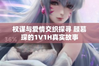 权谋与爱情交织探寻 顾慕琛的1V1H真实故事