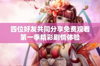 四位好友共同分享免费观看第一季精彩剧情体验