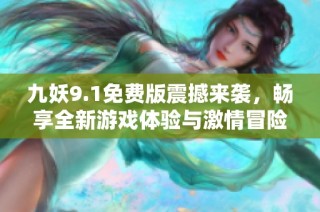 九妖9.1免费版震撼来袭，畅享全新游戏体验与激情冒险！