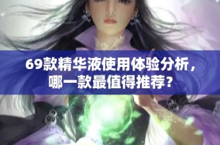 69款精华液使用体验分析，哪一款最值得推荐？