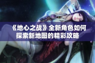 《地心之战》全新角色如何探索新地图的精彩攻略