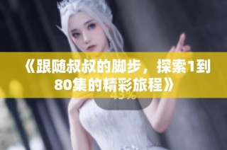 《跟随叔叔的脚步，探索1到80集的精彩旅程》