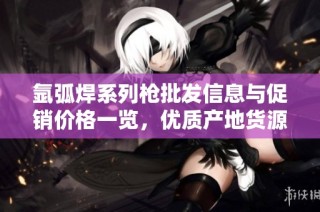 氩弧焊系列枪批发信息与促销价格一览，优质产地货源推荐