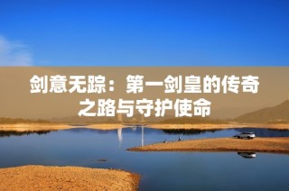 剑意无踪：第一剑皇的传奇之路与守护使命