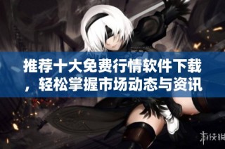 推荐十大免费行情软件下载，轻松掌握市场动态与资讯