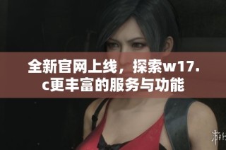 全新官网上线，探索w17.c更丰富的服务与功能