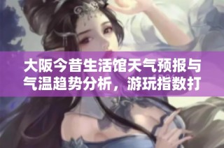大阪今昔生活馆天气预报与气温趋势分析，游玩指数打造完美旅游体验