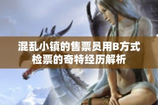 混乱小镇的售票员用B方式检票的奇特经历解析