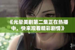 《光晕美剧第二集正在热播中，快来观看精彩剧情》