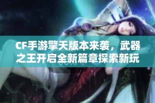 CF手游擎天版本来袭，武器之王开启全新篇章探索新玩法