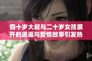 四十岁大叔与二十岁女孩展开的邂逅与爱情故事引发热议