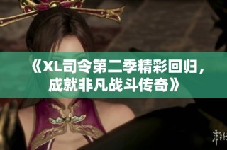 《XL司令第二季精彩回归，成就非凡战斗传奇》