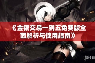 《金银交易一到五免费版全面解析与使用指南》