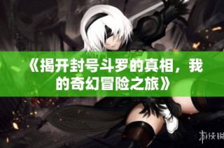 《揭开封号斗罗的真相，我的奇幻冒险之旅》