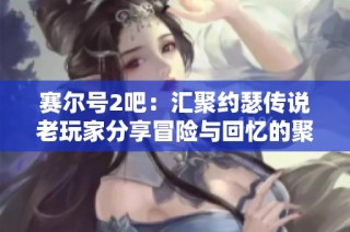 赛尔号2吧：汇聚约瑟传说老玩家分享冒险与回忆的聚集地