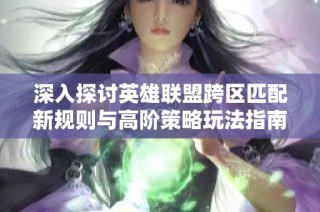 深入探讨英雄联盟跨区匹配新规则与高阶策略玩法指南