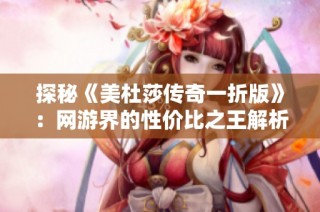 探秘《美杜莎传奇一折版》：网游界的性价比之王解析