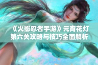 《火影忍者手游》元宵花灯第六关攻略与技巧全面解析