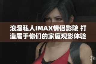 浪漫私人IMAX情侣影院 打造属于你们的家庭观影体验