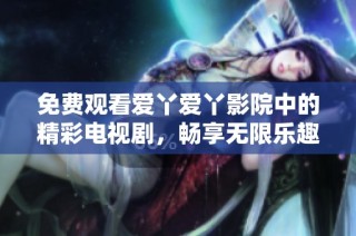 免费观看爱丫爱丫影院中的精彩电视剧，畅享无限乐趣与好剧体验